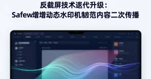 反截屏技术迭代：Safew新增动态水印防内容二次传播功能